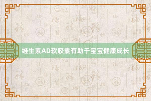 维生素AD软胶囊有助于宝宝健康成长