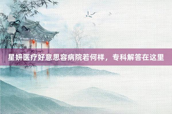 星妍医疗好意思容病院若何样，专科解答在这里