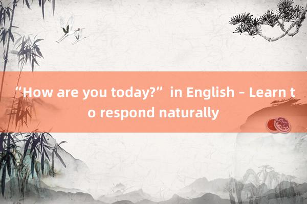 “How are you today?” in English – Learn to respond naturally
