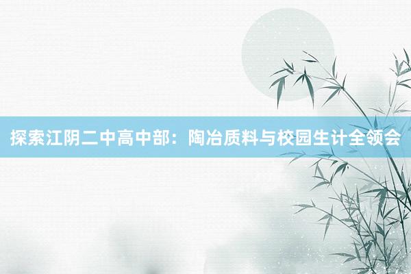 探索江阴二中高中部：陶冶质料与校园生计全领会