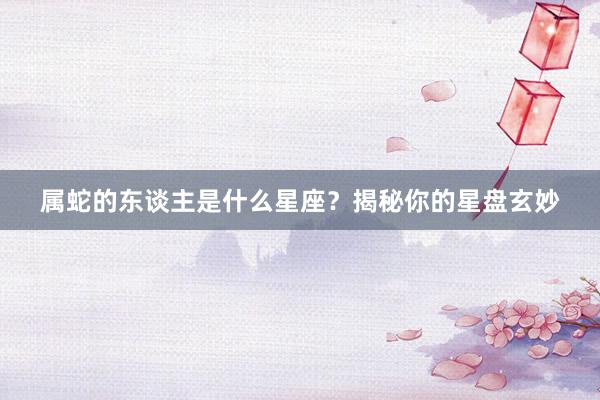属蛇的东谈主是什么星座？揭秘你的星盘玄妙
