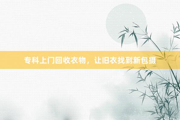 专科上门回收衣物，让旧衣找到新包摄