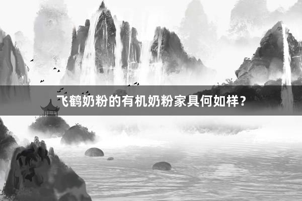 飞鹤奶粉的有机奶粉家具何如样？