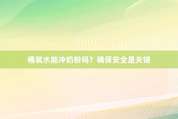 桶装水能冲奶粉吗？确保安全是关键